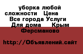 уборка любой сложности › Цена ­ 250 - Все города Услуги » Для дома   . Крым,Ферсманово